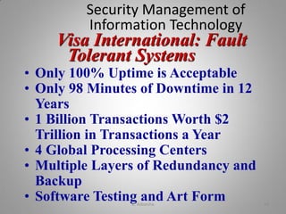 Visa International: Fault
Tolerant Systems
Security Management of
Information Technology
• Only 100% Uptime is Acceptable
• Only 98 Minutes of Downtime in 12
Years
• 1 Billion Transactions Worth $2
Trillion in Transactions a Year
• 4 Global Processing Centers
• Multiple Layers of Redundancy and
Backup
• Software Testing and Art FormK. Adisesha 44
 