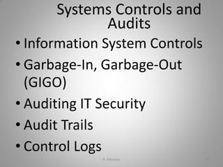 Systems Controls and
Audits
• Information System Controls
• Garbage-In, Garbage-Out
(GIGO)
• Auditing IT Security
• Audit Trails
• Control Logs
K. Adisesha 45
 