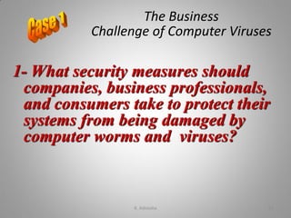 1- What security measures should
companies, business professionals,
and consumers take to protect their
systems from being damaged by
computer worms and viruses?
The Business
Challenge of Computer Viruses
K. Adisesha 51
 