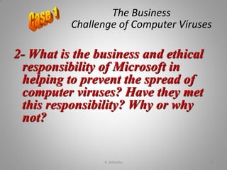 2- What is the business and ethical
responsibility of Microsoft in
helping to prevent the spread of
computer viruses? Have they met
this responsibility? Why or why
not?
The Business
Challenge of Computer Viruses
K. Adisesha 53
 