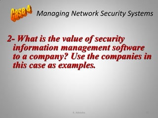 2- What is the value of security
information management software
to a company? Use the companies in
this case as examples.
Managing Network Security Systems
K. Adisesha 75
 