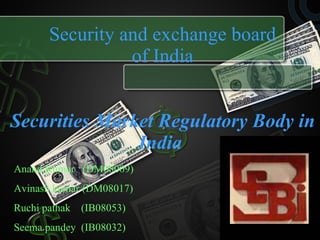 Security and exchange board of India Securities Market Regulatory Body in India   Anand Kumar  (DM08009) Avinash kumar (DM08017) Ruchi pathak  (IB08053) Seema pandey  (IB08032) 