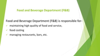 Food and Beverage Department (F&B)
Food and Beverage Department (F&B) is responsible for-
 maintaining high quality of food and service,
 food costing
 managing restaurants, bars, etc.
 