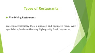 Types of Restaurants
 Fine Dining Restaurants
are characterized by their elaborate and exclusive menu with
special emphasis on the very high quality food they serve.
 