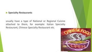  Specialty Restaurants
usually have a type of National or Regional Cuisine
attached to them, for example: Italian Specialty
Restaurant, Chinese Specialty Restaurant etc.
 