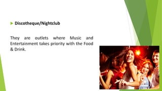  Discotheque/Nightclub
They are outlets where Music and
Entertainment takes priority with the Food
& Drink.
 