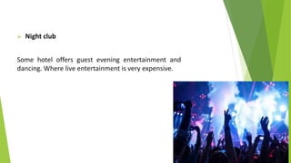  Night club
Some hotel offers guest evening entertainment and
dancing. Where live entertainment is very expensive.
 