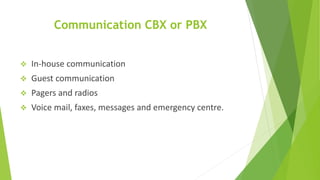 Communication CBX or PBX
 In-house communication
 Guest communication
 Pagers and radios
 Voice mail, faxes, messages and emergency centre.
 