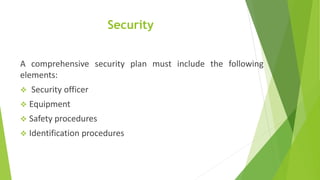 Security
A comprehensive security plan must include the following
elements:
 Security officer
 Equipment
 Safety procedures
 Identification procedures
 