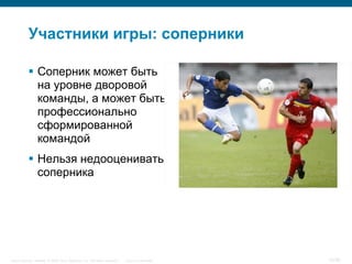 Участники игры: соперники

            Соперник может быть
             на уровне дворовой
             команды, а может быть
             профессионально
             сформированной
             командой
            Нельзя недооценивать
             соперника




Cisco Security. Norway © 2006 Cisco Systems, Inc. All rights reserved.   Cisco Confidential   12/38
 