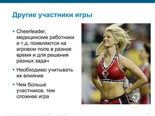 Другие участники игры

            Cheerleader,
             медицинские работники
             и т.д. появляются на
             игровом поле в разное
             время и для решения
             разных задач
            Необходимо учитывать
             их влияние
            Чем больше
             участников, тем
             сложнее игра


Cisco Security. Norway © 2006 Cisco Systems, Inc. All rights reserved.   Cisco Confidential   13/38
 