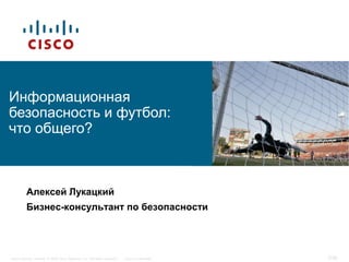 Информационная
безопасность и футбол:
что общего?



          Алексей Лукацкий
          Бизнес-консультант по безопасности




Cisco Security. Norway © 2006 Cisco Systems, Inc. All rights reserved.   Cisco Confidential   3/38
 