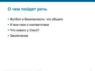 О чем пойдет речь

            Футбол и безопасность: что общего
            И все-таки о соответствии
            Что нового у Cisco?
            Заключение




Cisco Security. Norway © 2006 Cisco Systems, Inc. All rights reserved.   Cisco Confidential   4/38
 
