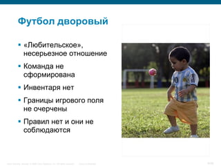Футбол дворовый

            «Любительское»,
             несерьезное отношение
            Команда не
             сформирована
            Инвентаря нет
            Границы игрового поля
             не очерчены
            Правил нет и они не
             соблюдаются



Cisco Security. Norway © 2006 Cisco Systems, Inc. All rights reserved.   Cisco Confidential   6/38
 