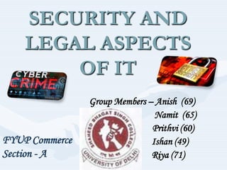 SECURITY AND
LEGAL ASPECTS
OF IT

FYUP Commerce
Section - A

Group Members – Anish (69)
Namit (65)
Prithvi (60)
Ishan (49)
Riya (71)

 