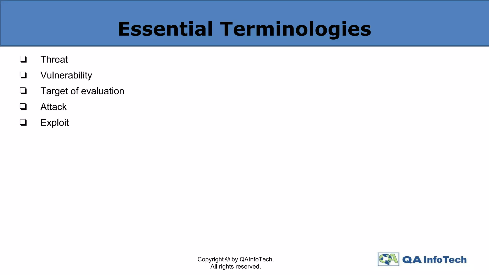 Essential Terminologies
❏ Threat
❏ Vulnerability
❏ Target of evaluation
❏ Attack
❏ Exploit
Copyright © by QAInfoTech.
All rights reserved.
 