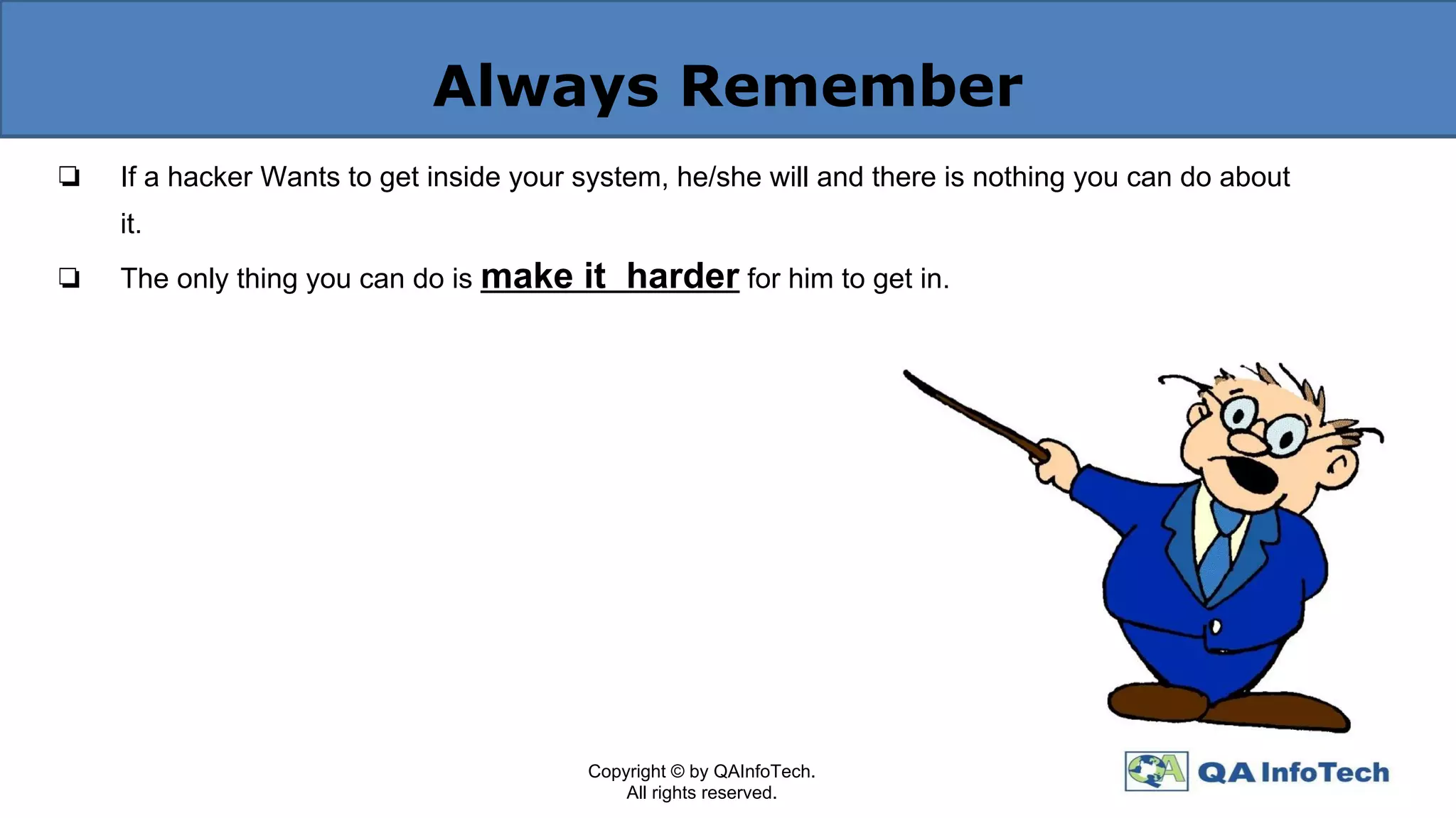 Always Remember
❏ If a hacker Wants to get inside your system, he/she will and there is nothing you can do about
it.
❏ The only thing you can do is make it harder for him to get in.
Copyright © by QAInfoTech.
All rights reserved.
 