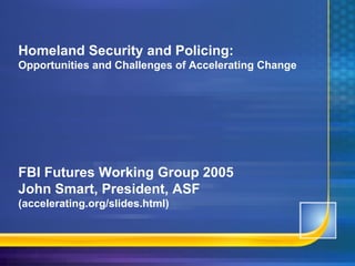 Homeland Security and Policing: Opportunities and Challenges of Accelerating Change FBI Futures Working Group 2005 John Smart, President, ASF (accelerating.org/slides.html) 