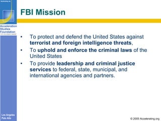 FBI Mission <ul><li>To protect and defend the United States against  terrorist and foreign intelligence threats ,  </li></...