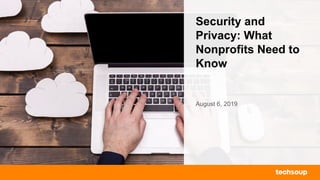 Security and
Privacy: What
Nonprofits Need to
Know
August 6, 2019
 