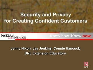 Security and Privacy
for Creating Confident Customers

                        Know how. Know now.

  Jenny Nixon, Jay Jenkins, Connie Hancock
          UNL Extension Educators
 