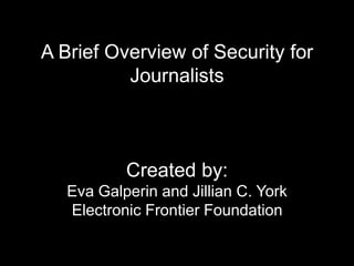 A Brief Overview of Security for
Journalists
Created by:
Eva Galperin and Jillian C. York
Electronic Frontier Foundation
 