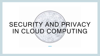 SECURITY AND PRIVACY
IN CLOUD COMPUTING
 