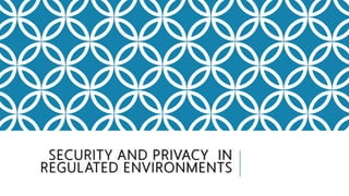 SECURITY AND PRIVACY IN
REGULATED ENVIRONMENTS
 