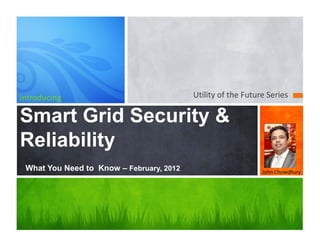 introducing                               Utility of the Future Series

Smart Grid Security &
Reliability
 What You Need to Know – February, 2012                       John Chowdhury
 