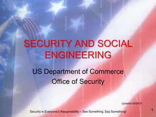 SECURITY AND SOCIAL
ENGINEERING
US Department of Commerce
Office of Security
Updated 09/26/11
Security is Everyone's Responsibility – See Something, Say Something! 1
 