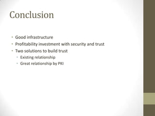 Conclusion
• Good infrastructure
• Profitability investment with security and trust
• Two solutions to build trust
• Existing relationship
• Great relationship by PKI

 