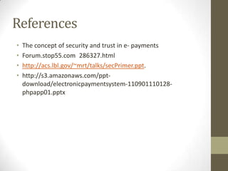 References
•
•
•
•

The concept of security and trust in e- payments
Forum.stop55.com 286327.html
http://acs.lbl.gov/~mrt/talks/secPrimer.ppt.
http://s3.amazonaws.com/pptdownload/electronicpaymentsystem-110901110128phpapp01.pptx

 