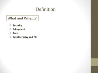Definition
What and Why….?





Security
E-Payment
Trust
Cryptography and PKI

 