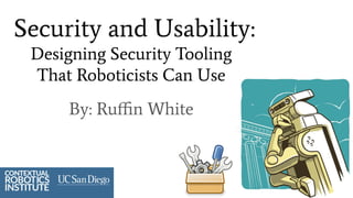Security and Usability:
Designing Security Tooling
That Roboticists Can Use
By: Ruﬃn White
 