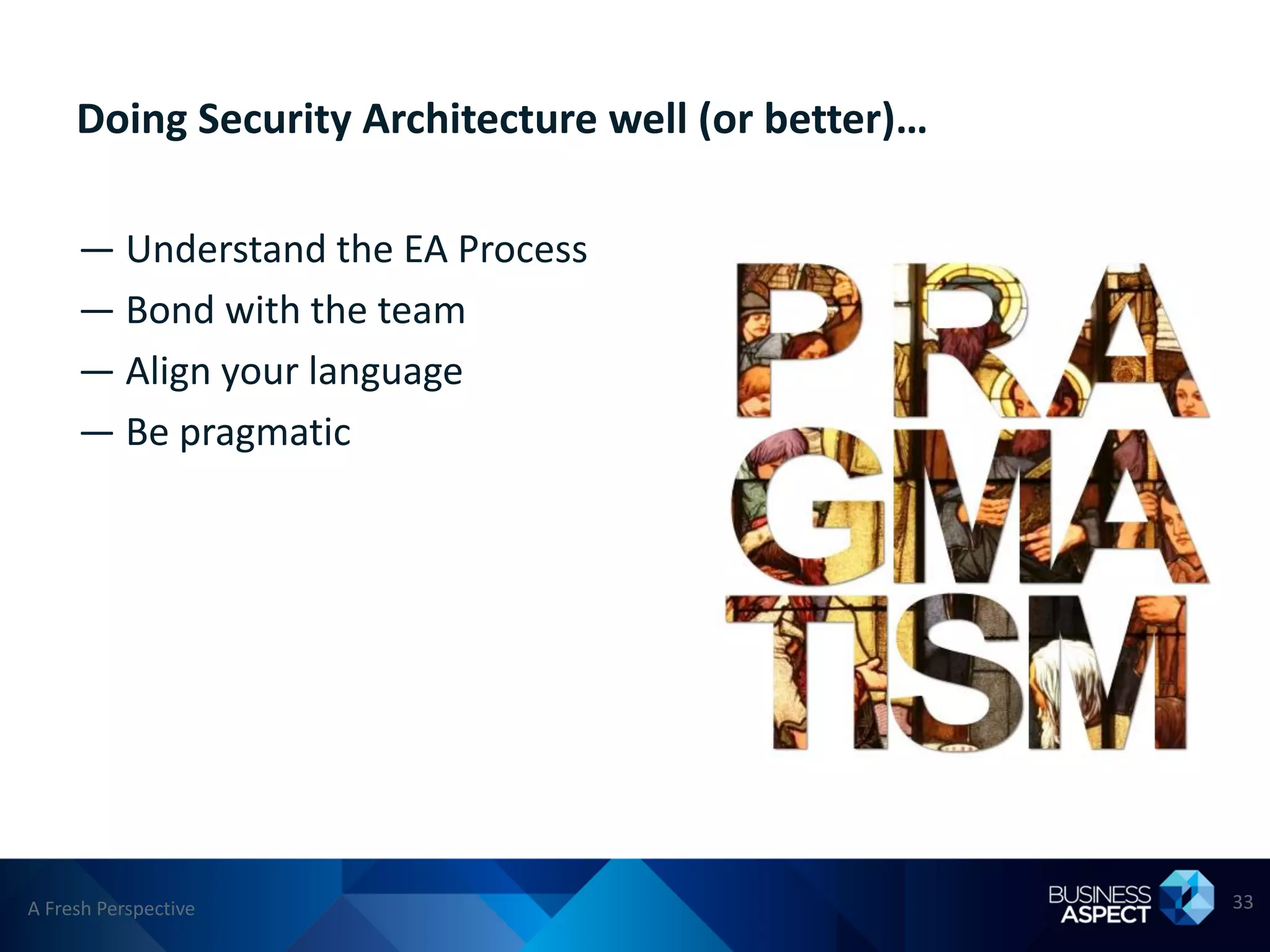 Doing Security Architecture well (or better)…

     — Understand the EA Process
     — Bond with the team
     — Align your language
     — Be pragmatic




A Fresh Perspective                                  33
 