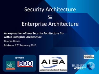 Security Architecture
                          ⊆
               Enterprise Architecture
An exploration of how Security Architecture fits
within Enterprise Architecture
Duncan Unwin
Brisbane, 27th February 2013



         Sponsors
 