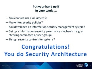 Put your hand up if
                          In your work ….

     — You conduct risk assessments?
     — You write security policies?
     — You developed an information security management system?
     — Set up a information security governance mechanism e.g. a
       steering committee or user group?
     — Design security controls for systems?




A Fresh Perspective                                                2
 