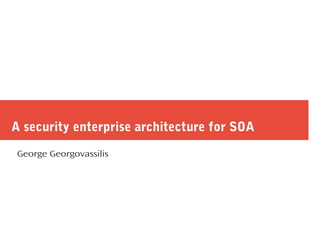 A security enterprise architecture for SOA
George Georgovassilis
 