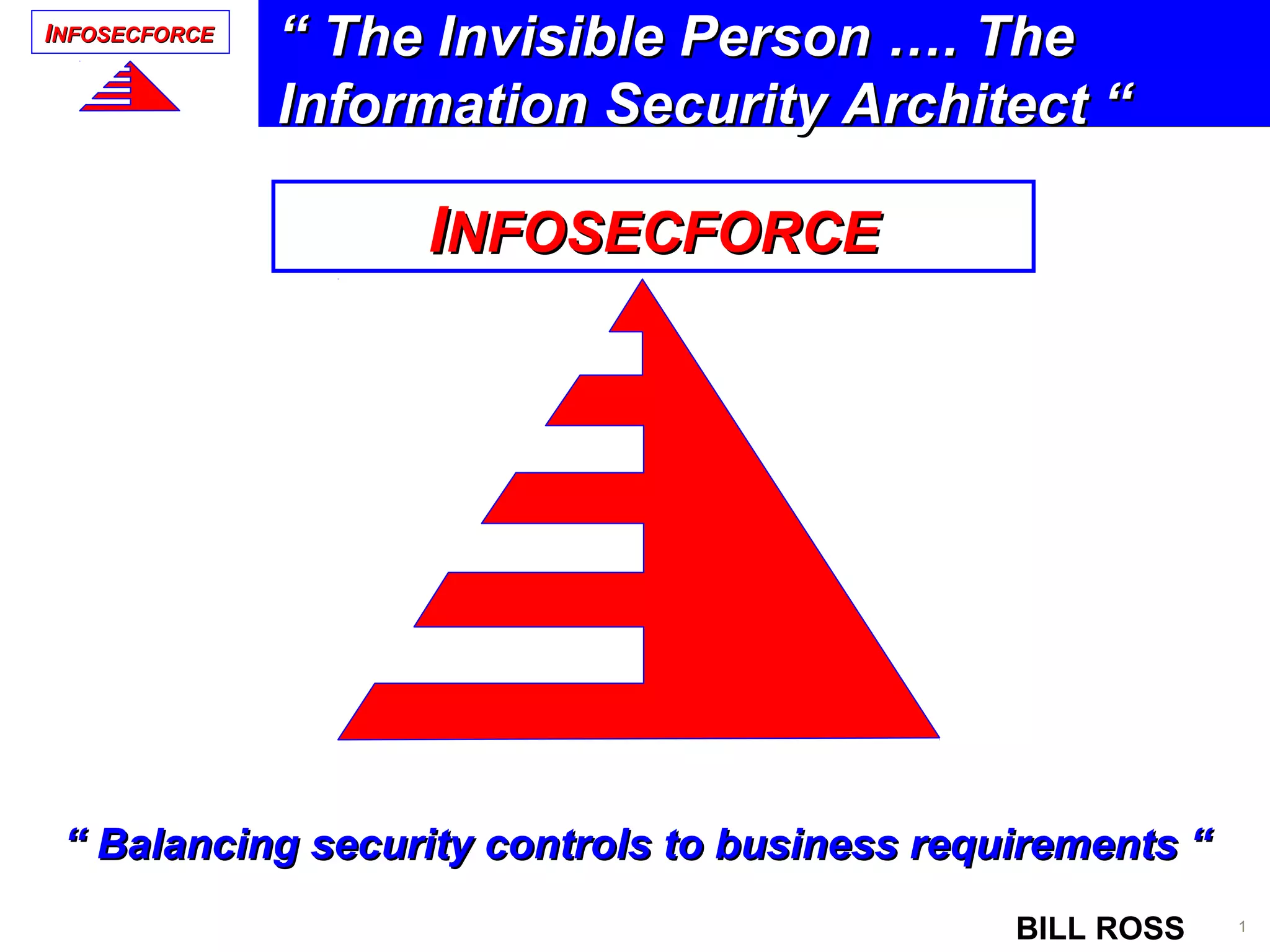 IINFOSECFORCENFOSECFORCE
1BILL ROSS
Application Security
BILL ROSS
15 Sept 2008
IINFOSECFORCENFOSECFORCE
““ Balancing security controls to business requirements “Balancing security controls to business requirements “
““ The Invisible Person …. TheThe Invisible Person …. The
Information Security Architect “Information Security Architect “
 