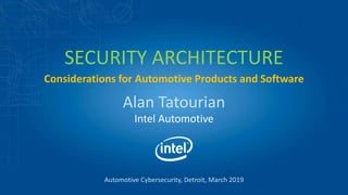 Alan Tatourian
Intel Automotive
SECURITY ARCHITECTURE
Automotive Cybersecurity, Detroit, March 2019
Considerations for Automotive Products and Software
 