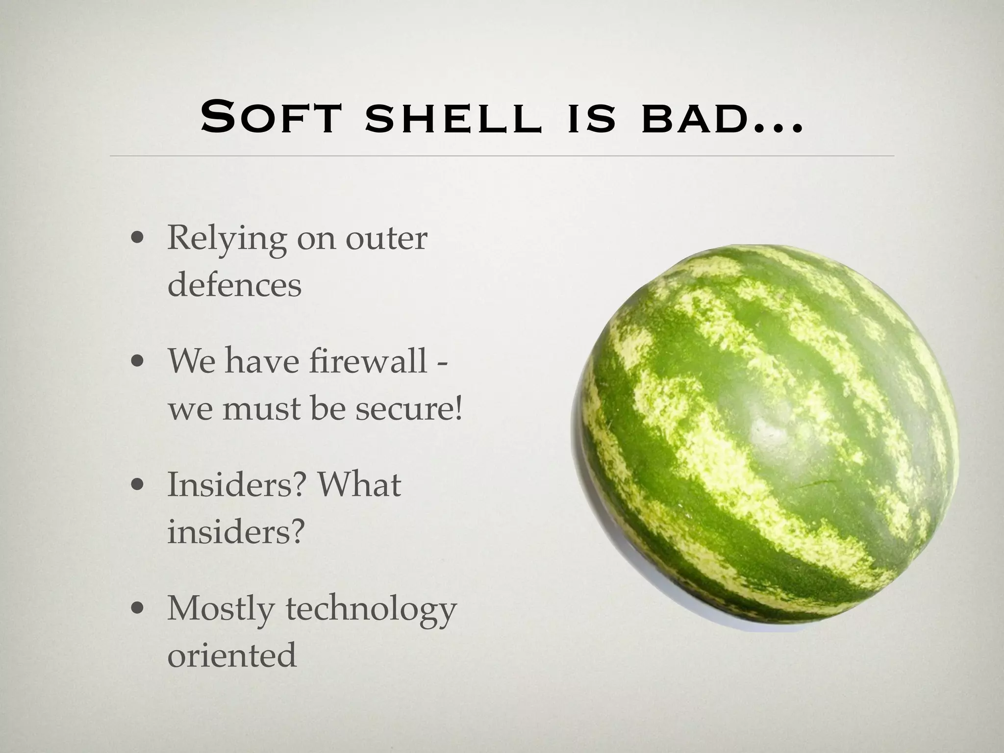Soft shell is bad...
• Relying on outer
  defences

• We have ﬁrewall -
  we must be secure!

• Insiders? What
  insiders?

• Mostly technology
  oriented
 