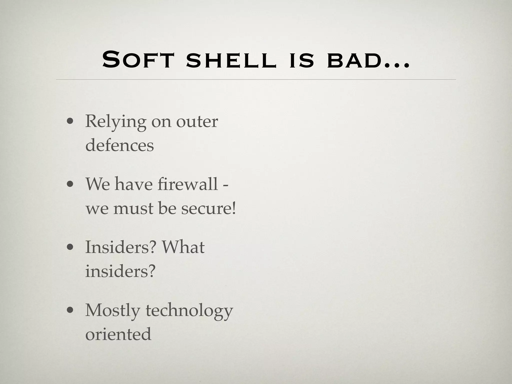 Soft shell is bad...
• Relying on outer
  defences

• We have ﬁrewall -
  we must be secure!

• Insiders? What
  insiders?

• Mostly technology
  oriented
 