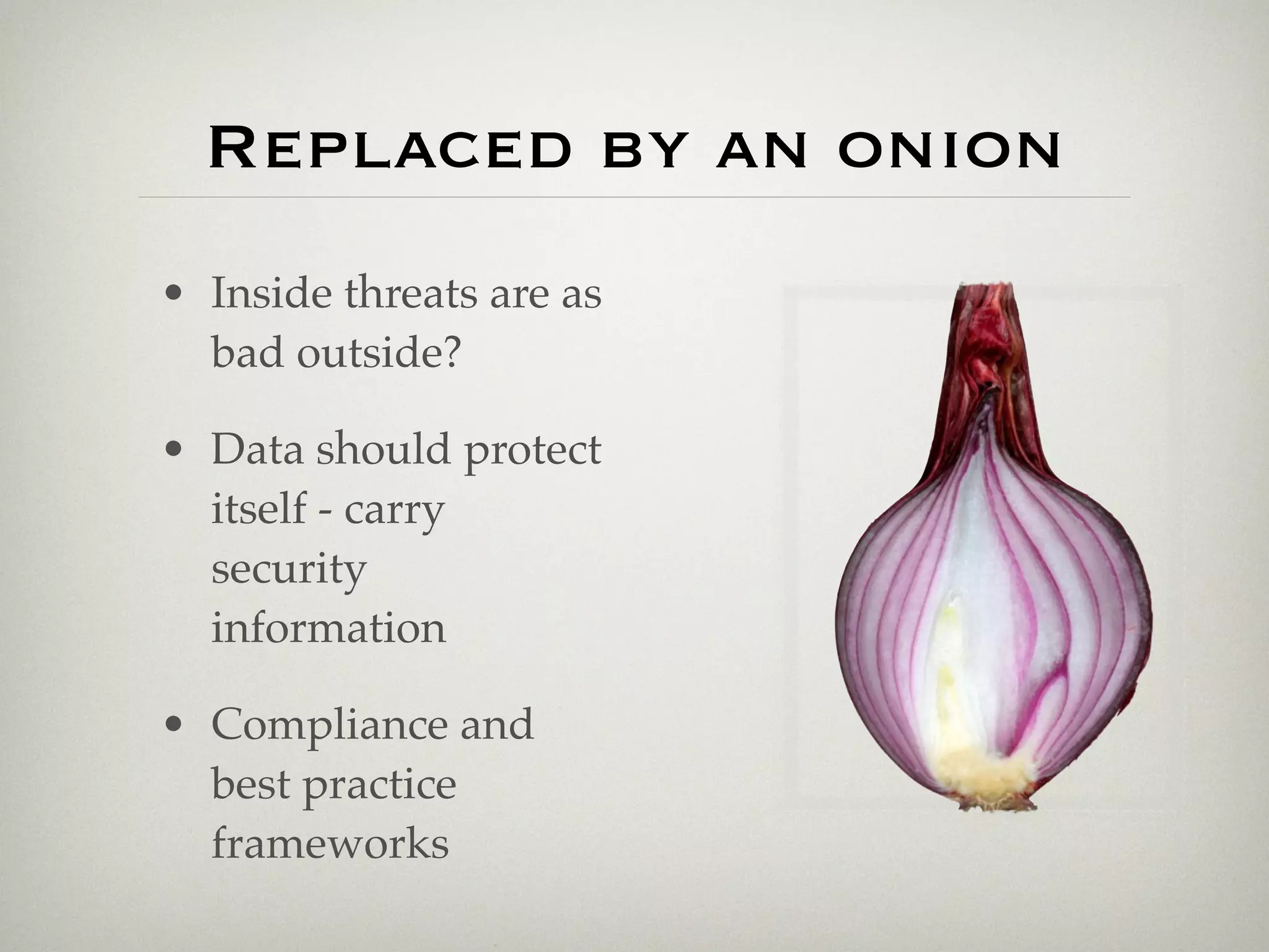 Replaced by an onion
• Inside threats are as
  bad outside?

• Data should protect
  itself - carry
  security
  information

• Compliance and
  best practice
  frameworks
 