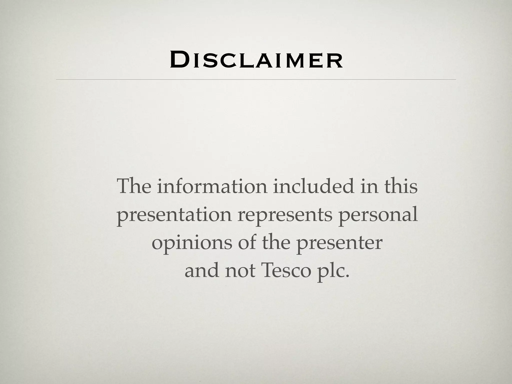 Disclaimer


The information included in this
presentation represents personal
    opinions of the presenter
       and not Tesco plc.
 