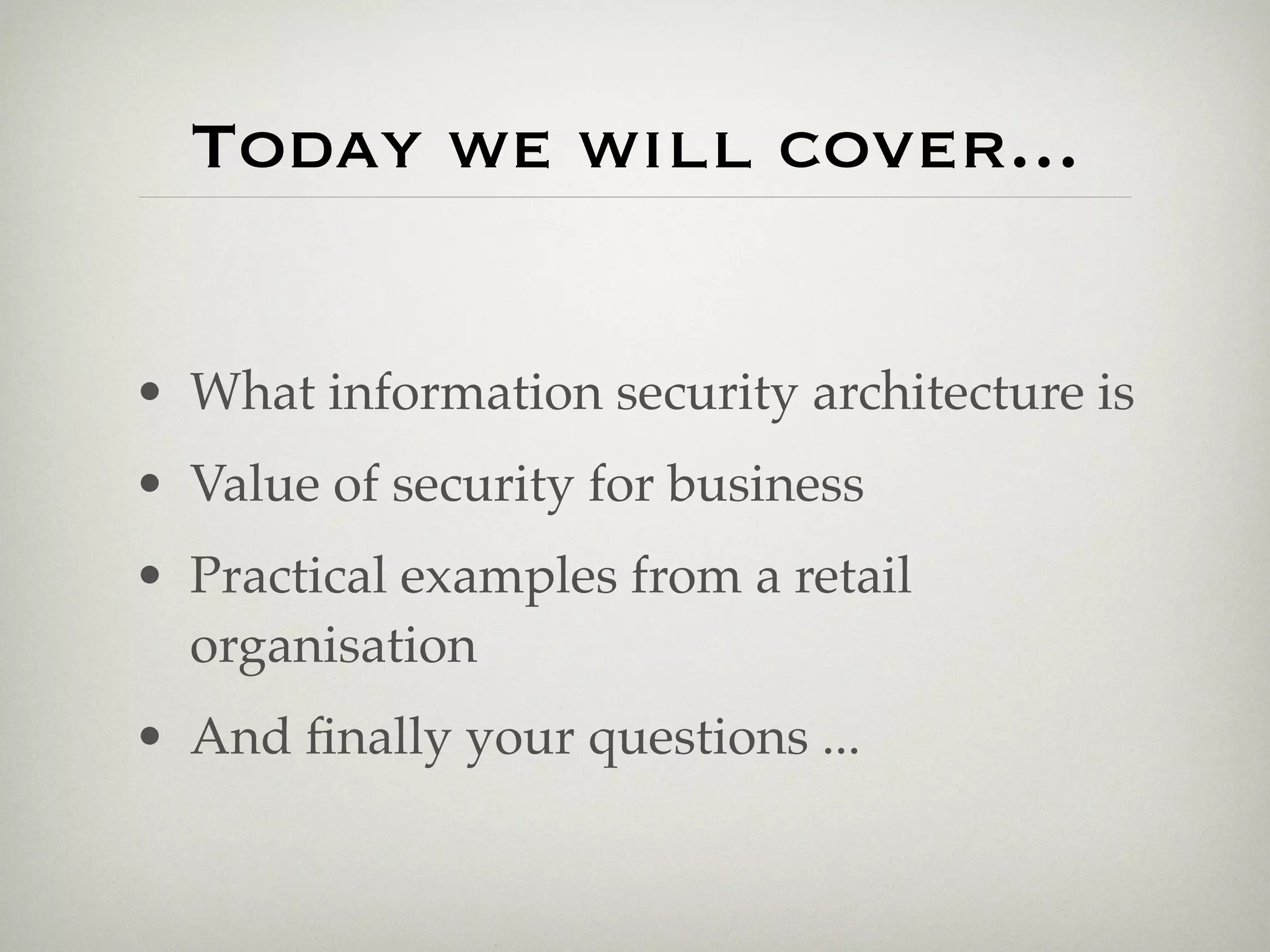 Today we will cover...


• What information security architecture is
• Value of security for business
• Practical examples from a retail
  organisation
• And ﬁnally your questions ...
 
