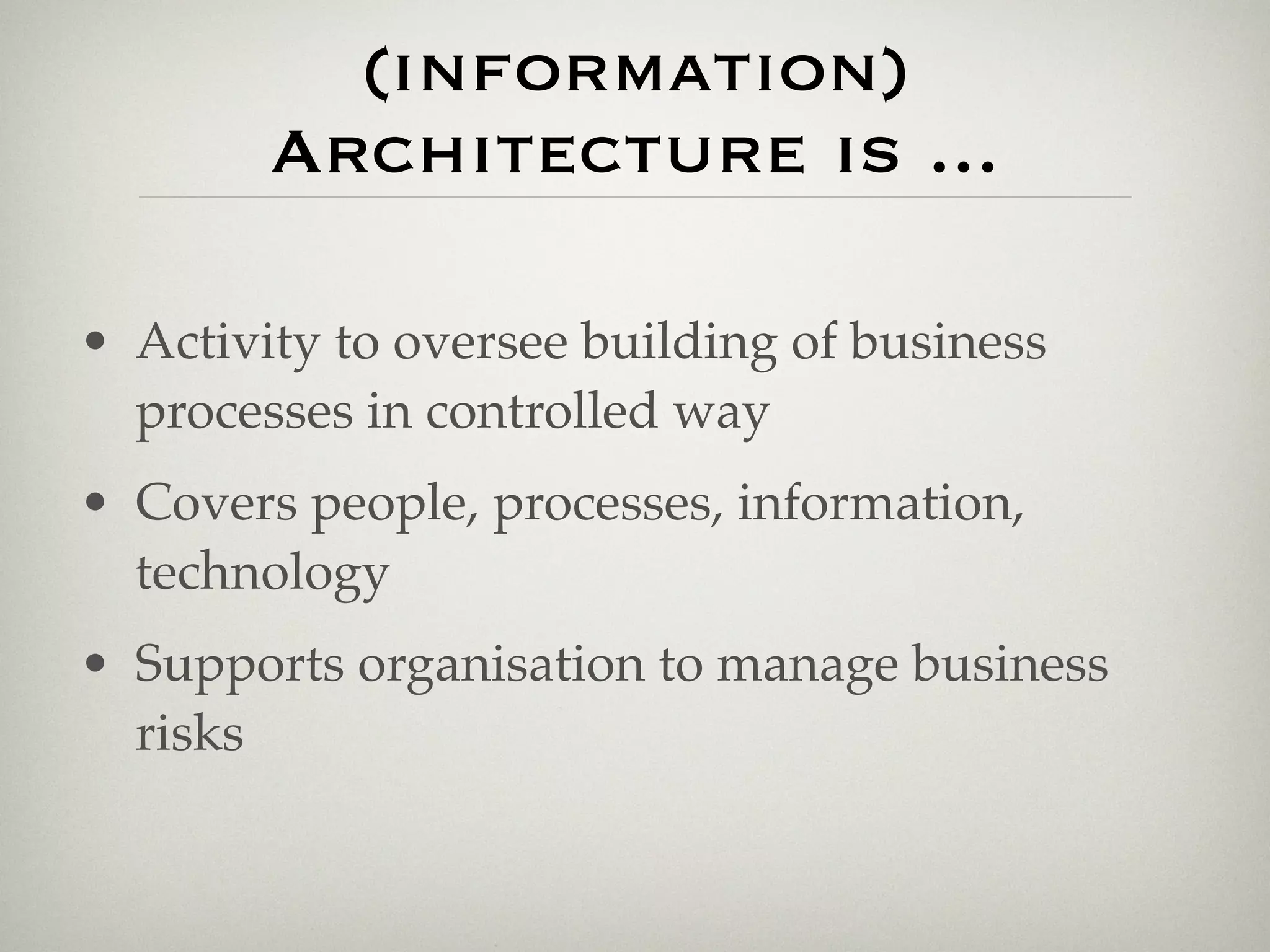 (information)
        Architecture is ...

• Activity to oversee building of business
  processes in controlled way
• Covers people, processes, information,
  technology
• Supports organisation to manage business
  risks
 