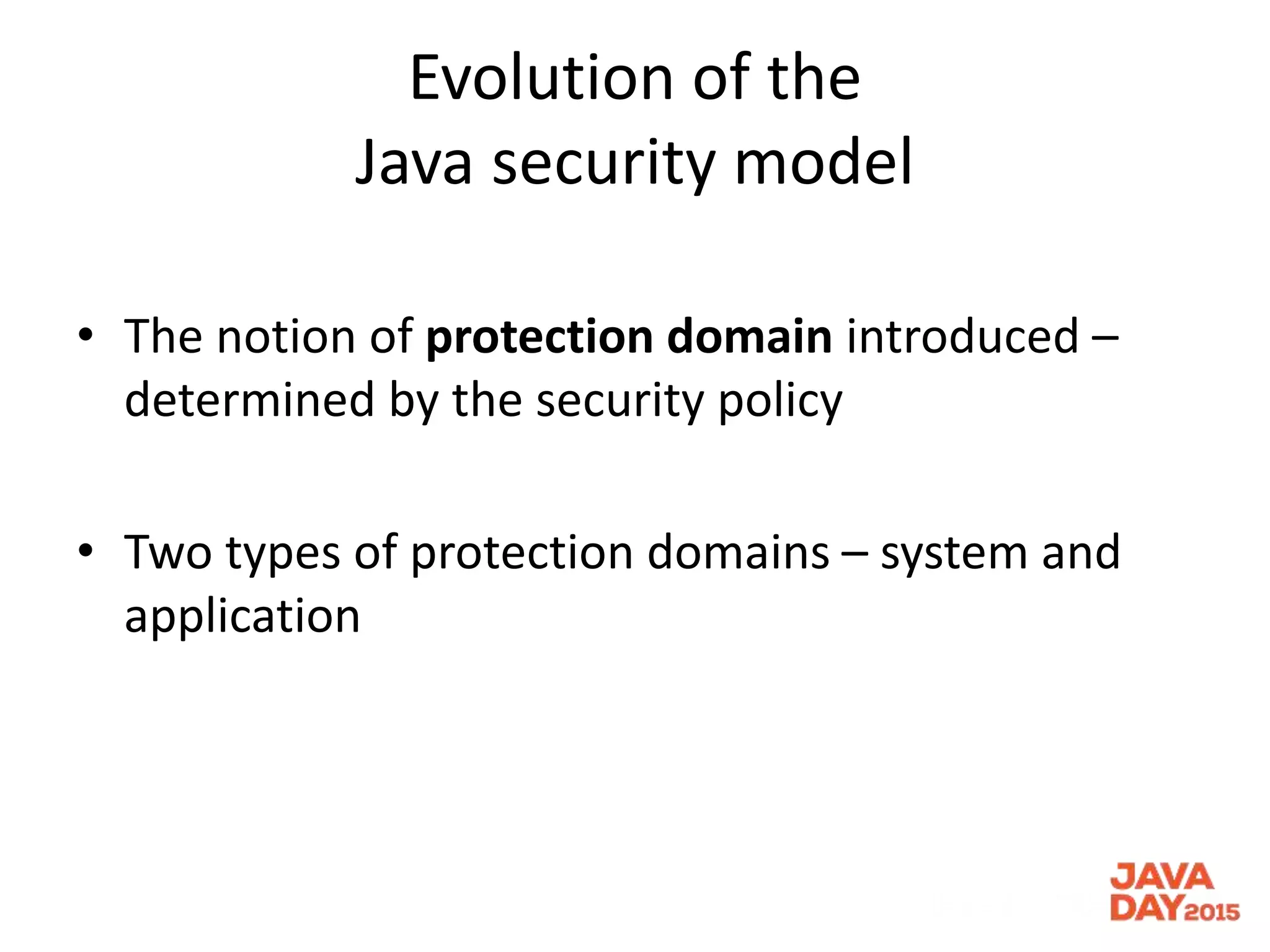 Evolution of the
Java security model
• The notion of protection domain introduced –
determined by the security policy
• Two types of protection domains – system and
application
 
