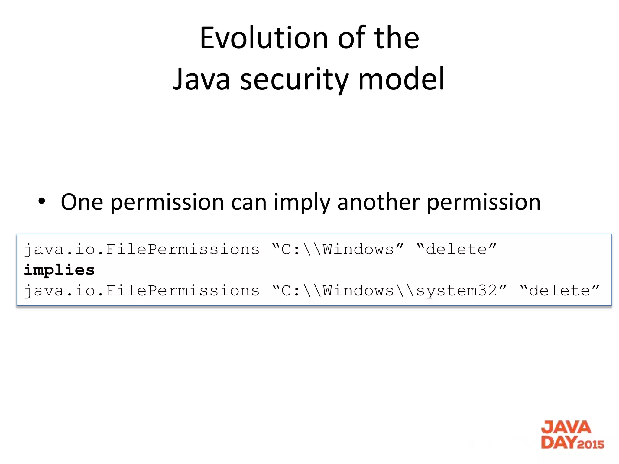 Evolution of the
Java security model
• One permission can imply another permission
java.io.FilePermissions “C:Windows” “delete”
implies
java.io.FilePermissions “C:Windowssystem32” “delete”
 
