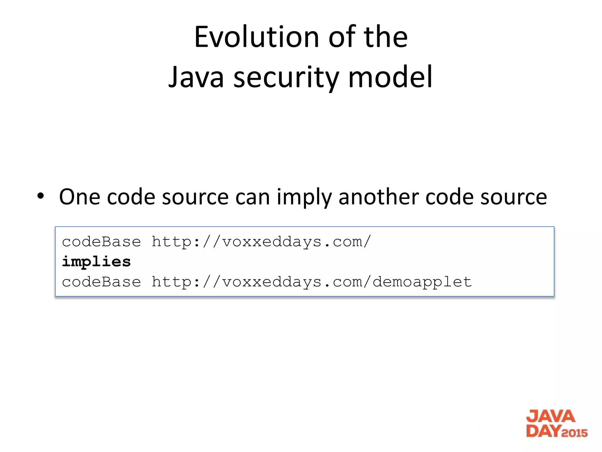 Evolution of the
Java security model
• One code source can imply another code source
codeBase http://voxxeddays.com/
implies
codeBase http://voxxeddays.com/demoapplet
 