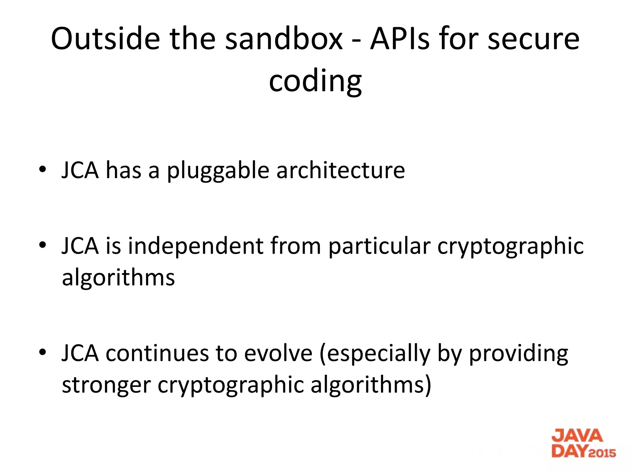 Outside the sandbox - APIs for secure
coding
• JCA has a pluggable architecture
• JCA is independent from particular cryptographic
algorithms
• JCA continues to evolve (especially by providing
stronger cryptographic algorithms)
 